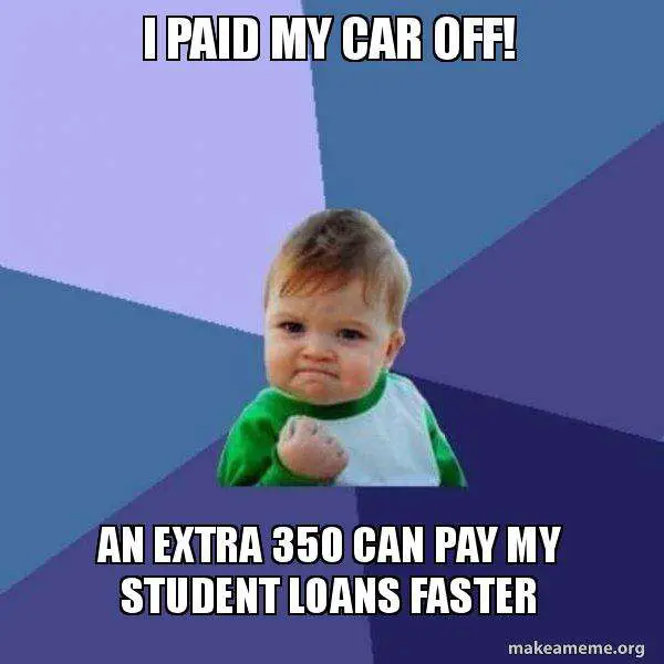 I paid my car off! An extra 350 can pay my student loans ...